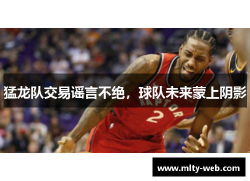 猛龙队交易谣言不绝，球队未来蒙上阴影