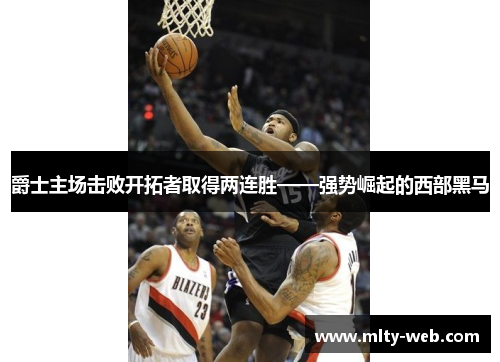 爵士主场击败开拓者取得两连胜——强势崛起的西部黑马