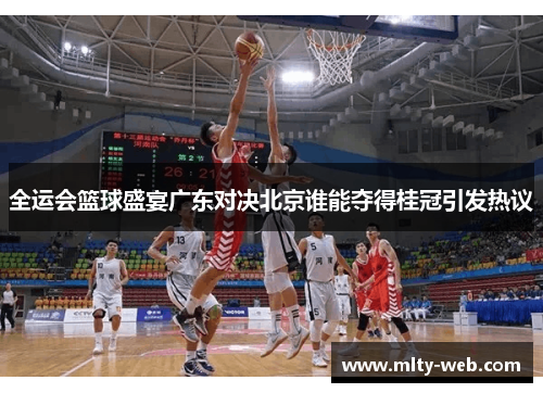 全运会篮球盛宴广东对决北京谁能夺得桂冠引发热议