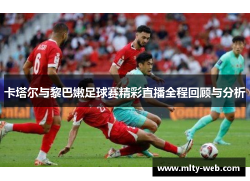 卡塔尔与黎巴嫩足球赛精彩直播全程回顾与分析