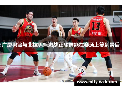 广厦男篮与北控男篮激战正酣谁能在赛场上笑到最后