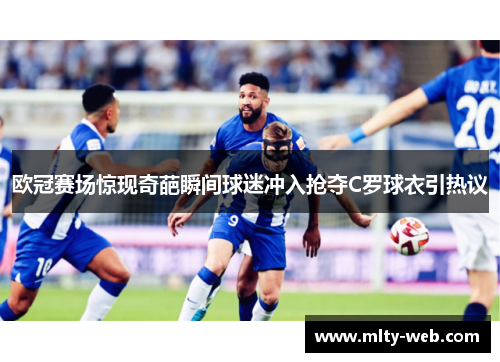 欧冠赛场惊现奇葩瞬间球迷冲入抢夺C罗球衣引热议