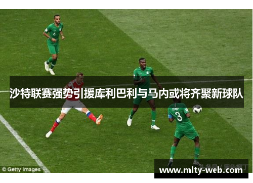 沙特联赛强势引援库利巴利与马内或将齐聚新球队